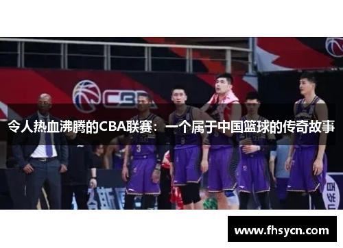令人热血沸腾的CBA联赛：一个属于中国篮球的传奇故事