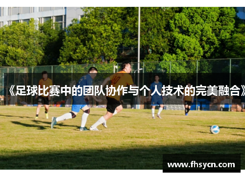 《足球比赛中的团队协作与个人技术的完美融合》