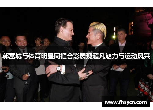 郭富城与体育明星同框合影展现超凡魅力与运动风采