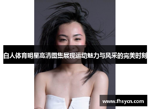 白人体育明星高清图集展现运动魅力与风采的完美时刻
