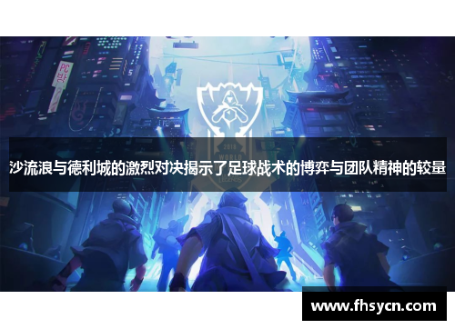 沙流浪与德利城的激烈对决揭示了足球战术的博弈与团队精神的较量