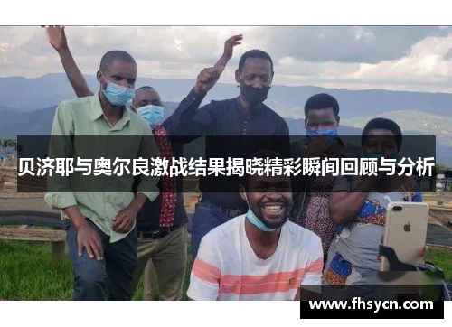 贝济耶与奥尔良激战结果揭晓精彩瞬间回顾与分析