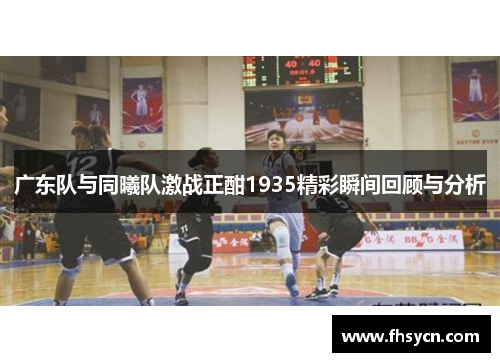 广东队与同曦队激战正酣1935精彩瞬间回顾与分析