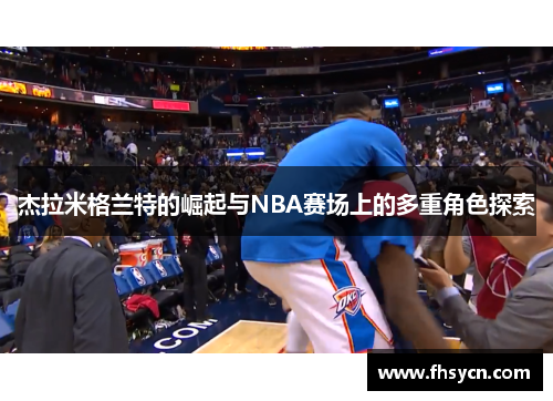 杰拉米格兰特的崛起与NBA赛场上的多重角色探索