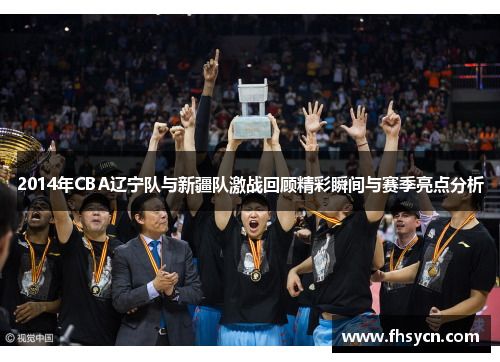 2014年CBA辽宁队与新疆队激战回顾精彩瞬间与赛季亮点分析