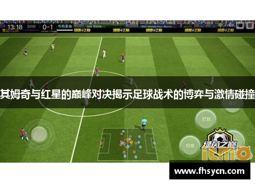 其姆奇与红星的巅峰对决揭示足球战术的博弈与激情碰撞